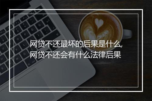 网贷不还最坏的后果是什么,网贷不还会有什么法律后果