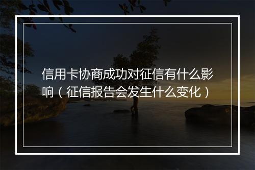 信用卡协商成功对征信有什么影响（征信报告会发生什么变化）