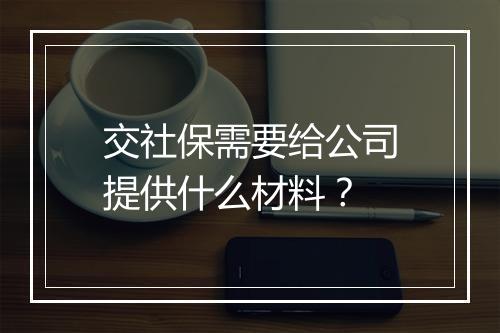 交社保需要给公司提供什么材料？
