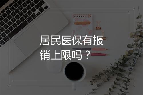 居民医保有报销上限吗？
