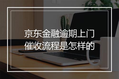 京东金融逾期上门催收流程是怎样的