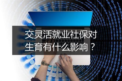 交灵活就业社保对生育有什么影响？