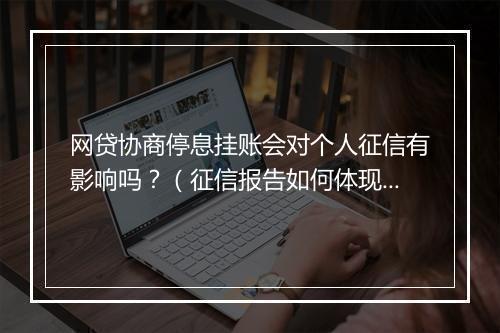 网贷协商停息挂账会对个人征信有影响吗？（征信报告如何体现网贷协商停息挂账情况）