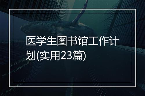 医学生图书馆工作计划(实用23篇)