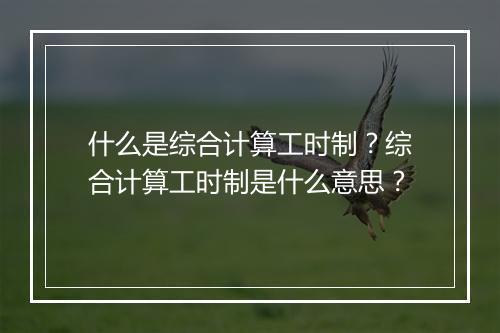 什么是综合计算工时制？综合计算工时制是什么意思？