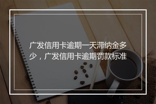 广发信用卡逾期一天滞纳金多少，广发信用卡逾期罚款标准