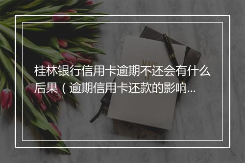 桂林银行信用卡逾期不还会有什么后果（逾期信用卡还款的影响）