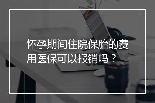怀孕期间住院保胎的费用医保可以报销吗？