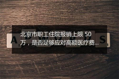 北京市职工住院报销上限 50 万，是否足够应对高额医疗费用？