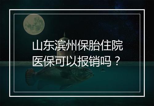 山东滨州保胎住院医保可以报销吗？