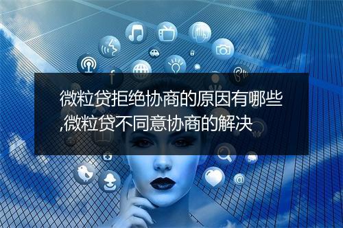 微粒贷拒绝协商的原因有哪些,微粒贷不同意协商的解决