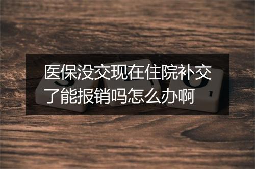 医保没交现在住院补交了能报销吗怎么办啊