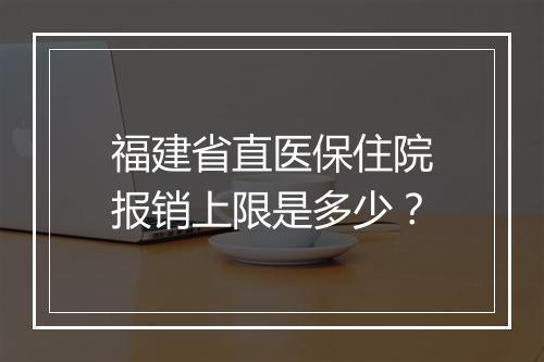 福建省直医保住院报销上限是多少？