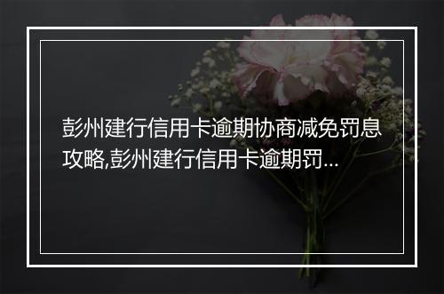 彭州建行信用卡逾期协商减免罚息攻略,彭州建行信用卡逾期罚息减免方法