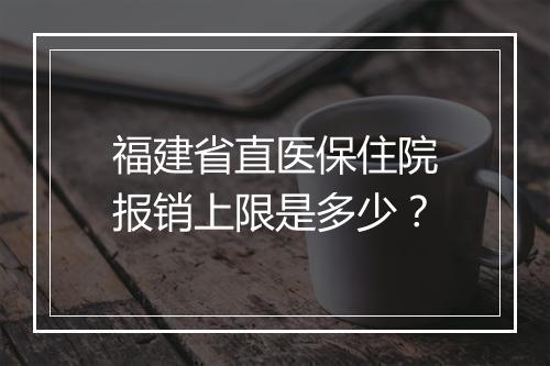 福建省直医保住院报销上限是多少？