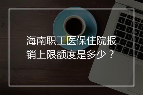 海南职工医保住院报销上限额度是多少？