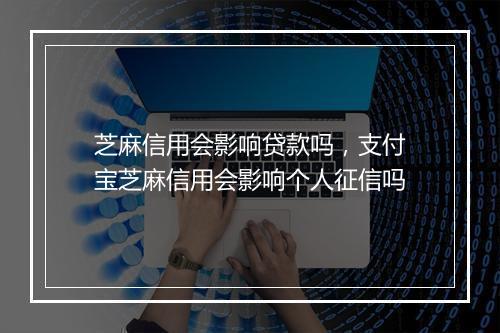 芝麻信用会影响贷款吗，支付宝芝麻信用会影响个人征信吗