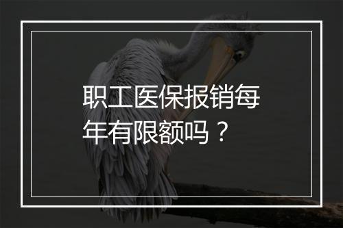 职工医保报销每年有限额吗？