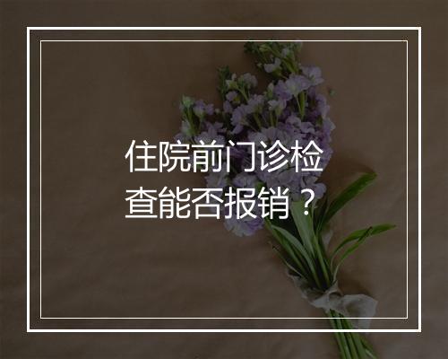 住院前门诊检查能否报销？