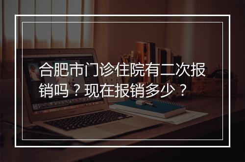 合肥市门诊住院有二次报销吗？现在报销多少？