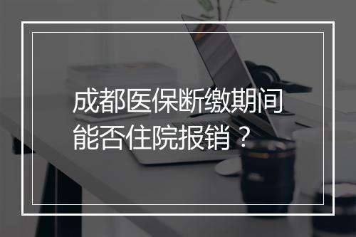 成都医保断缴期间能否住院报销？