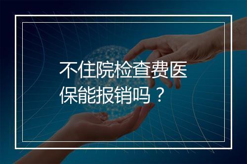 不住院检查费医保能报销吗？