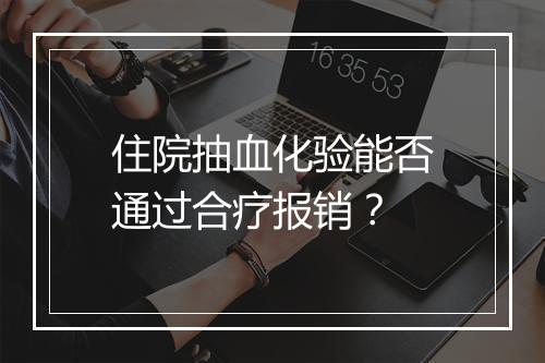 住院抽血化验能否通过合疗报销？