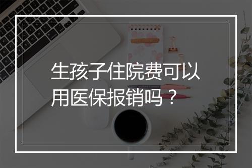 生孩子住院费可以用医保报销吗？
