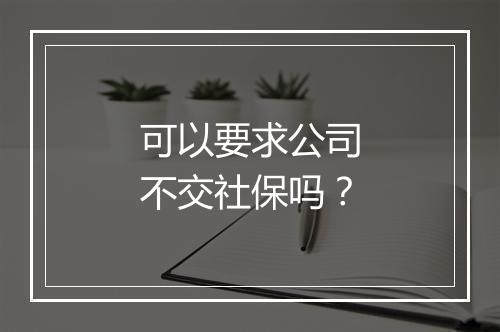 可以要求公司不交社保吗？
