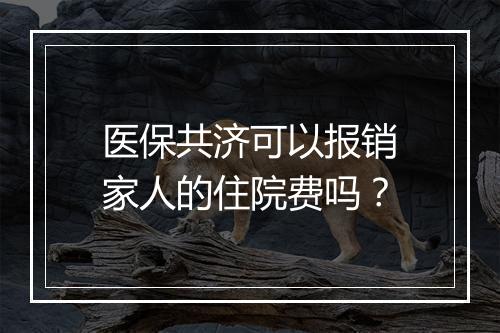 医保共济可以报销家人的住院费吗？