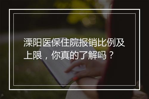 溧阳医保住院报销比例及上限，你真的了解吗？