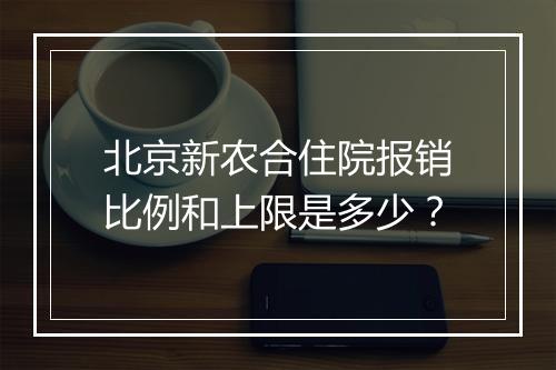 北京新农合住院报销比例和上限是多少？