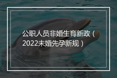 公职人员非婚生育新政（2022未婚先孕新规）