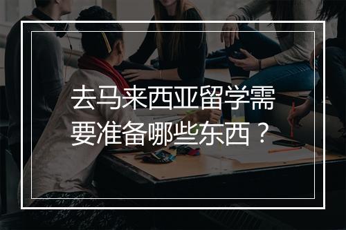 去马来西亚留学需要准备哪些东西？