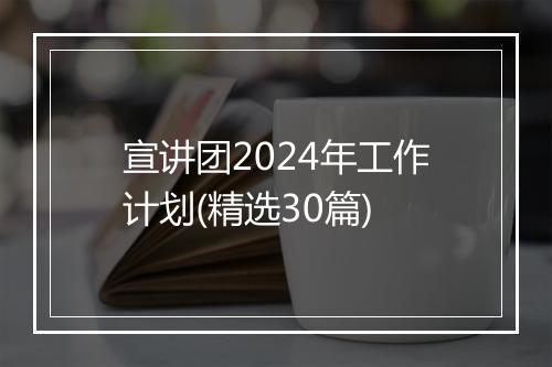 宣讲团2024年工作计划(精选30篇)