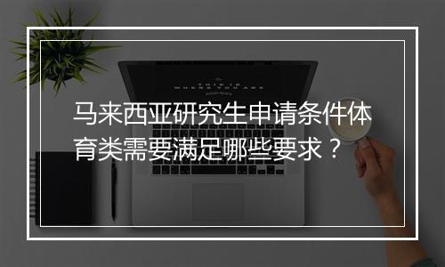 马来西亚研究生申请条件体育类需要满足哪些要求？