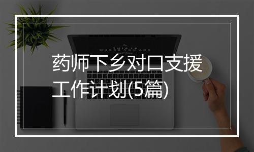 药师下乡对口支援工作计划(5篇)