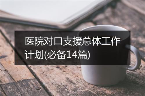 医院对口支援总体工作计划(必备14篇)