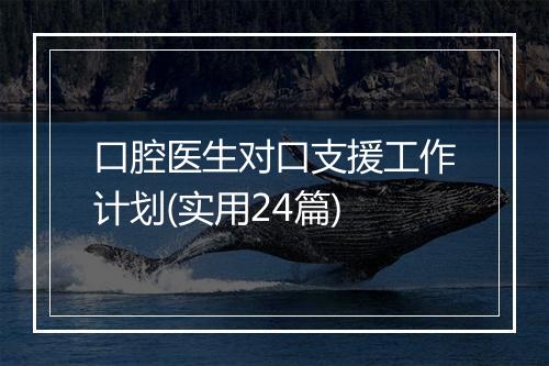 口腔医生对口支援工作计划(实用24篇)
