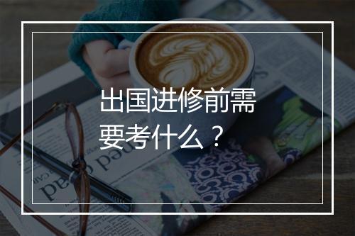 出国进修前需要考什么？