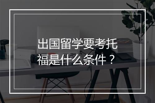 出国留学要考托福是什么条件？