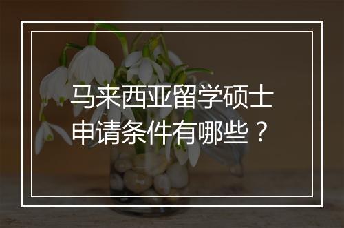 马来西亚留学硕士申请条件有哪些？