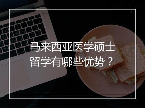 马来西亚医学硕士留学有哪些优势？