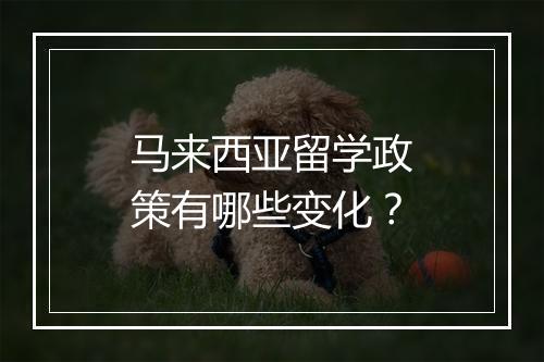 马来西亚留学政策有哪些变化？