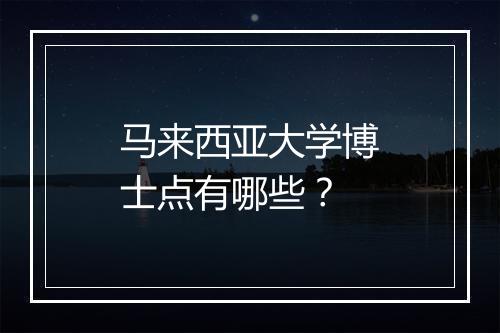 马来西亚大学博士点有哪些？