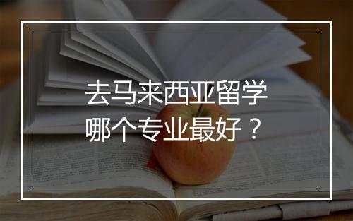 去马来西亚留学哪个专业最好？