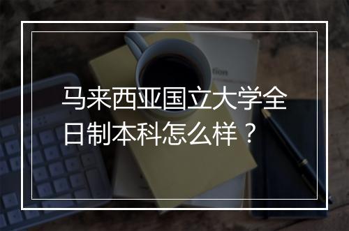 马来西亚国立大学全日制本科怎么样？