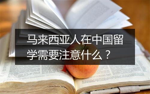 马来西亚人在中国留学需要注意什么？