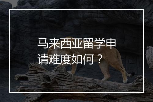 马来西亚留学申请难度如何？