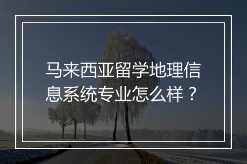 马来西亚留学地理信息系统专业怎么样？